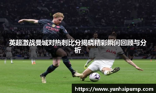 英超激战曼城对热刺比分揭晓精彩瞬间回顾与分析