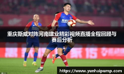 重庆斯威对阵河南建业精彩视频直播全程回顾与赛后分析